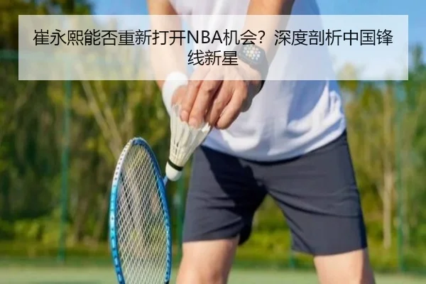 崔永熙能否重新打开NBA机会？深度剖析中国锋线新星