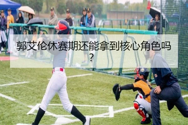 郭艾伦休赛期还能拿到核心角色吗？