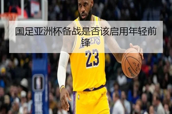 国足亚洲杯备战是否该启用年轻前锋