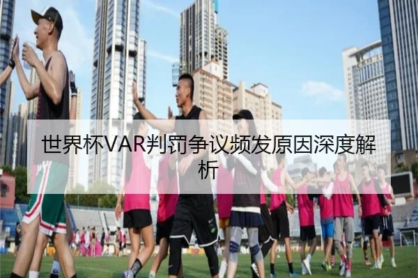 世界杯VAR判罚争议频发原因深度解析