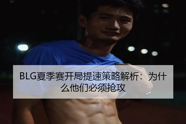 BLG夏季赛开局提速策略解析：为什么他们必须抢攻