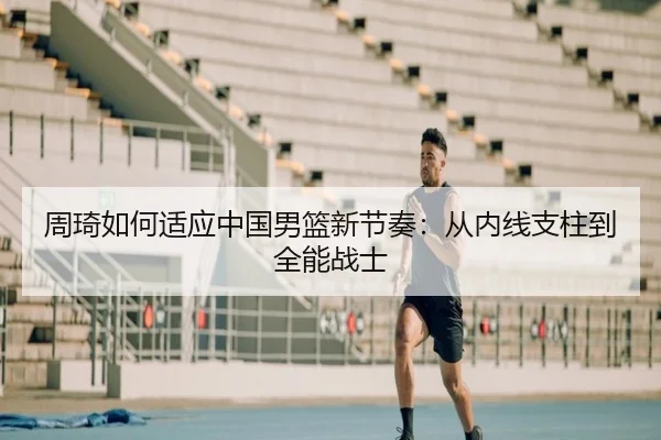 周琦如何适应中国男篮新节奏：从内线支柱到全能战士