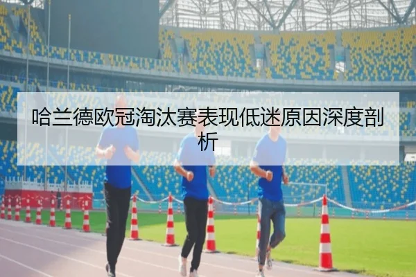 哈兰德欧冠淘汰赛表现低迷原因深度剖析