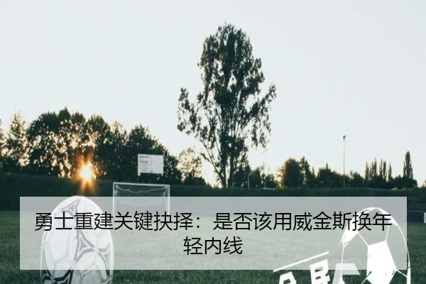 勇士重建关键抉择：是否该用威金斯换年轻内线